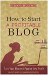 How To Start A Profitable Blog: A Guide To Create Content That Rocks, Build Traffic, And Turn Your Blogging Passion Into Profit (How To Write Blog Posts That Go Viral Without Selling Out)