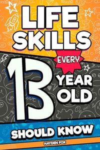 Life Skills Every 13 Year Old Should Know: An Essential Book For Teen Boys and Girls To Unlock Their Secret Superpowers and Be Successful, Healthy, and Happy