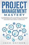 Project Management Mastery: A COMPREHENSIVE GUIDE TO SUCCESSFULLY IMPLEMENTING THE CORE PRINCIPLES OF PROJECT PLANNING AND SCOPE MANAGEMENT FROM CONCEPT TO COMPLETION