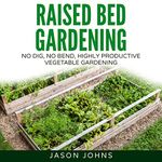 Raised Bed Gardening: A Guide to Growing Vegetables in Raised Beds - No Dig, No Bend, Highly Productive Vegetable Gardens: Inspiring Gardening Ideas, Book 11