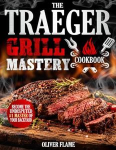 The Traeger Grill Mastery Cookbook: Effortlessly Create Mouth-Watering BBQ, Epic Smoked Meals, and Next-Level Backyard Feasts That Impress Your Friends & Family - Every Single Time!