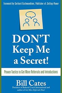 Don't Keep Me A Secret: Proven Tactics To Get Referrals And Introductions