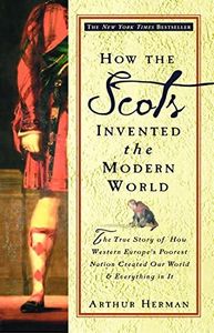 How the Scots Invented the Modern World: The True Story of How Western Europe's Poorest Nation Created Our World and Everything in It: The True Story of ... Created Our World and Ever ything in It