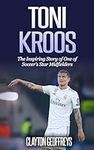 Toni Kroos: The Inspiring Story of 