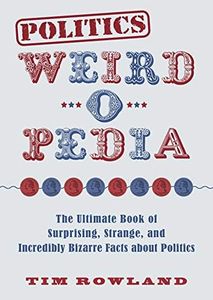 Politics Weird-o-Pedia: The Ultimate Book of Surprising, Strange, and Incredibly Bizarre Facts about Politics