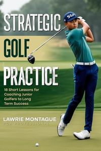 STRATEGIC GOLF PRACTICE: 18 Short Lessons for Coaching Junior Golfers to Long Term Success