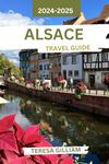 Alsace Travel Guide 2024-2025: Uncover the Rich History, Culinary Delights, and Stunning Landscapes of Northeastern France