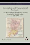 Colonialism and Transnational Psychiatry: The Development of an Indian Mental Hospital in British India, c. 1925–1940 (Anthem South Asian Studies)