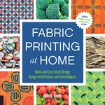 Fabric Printing at Home: Quick and Easy Fabric Design Using Fresh Produce and Found Objects - Includes Print Blocks, Textures, Stencils, Resists, and More