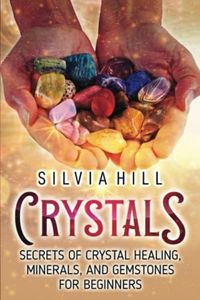 Crystals: Secrets of Crystal Healing, Minerals, and Gemstones for Beginners