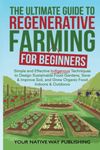 The Ultimate Guide to Regenerative Farming for Beginners: Simple and Effective Indigenous Techniques to Design Sustainable Food Gardens, Save & Improve Soil, and Grow Organic Food Indoors & Outdoors