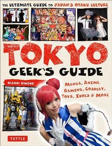 Tokyo Geek's Guide: Manga, Anime, Gaming, Cosplay, Toys, Idols & More - The Ultimate Guide to Japan's Otaku Culture