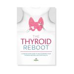 The Thyroid Reboot: How to Understand and Support a Healthy Thyroid - A Step-by-Step Guidebook to Help Support Your Thyroid, Health and Wellness