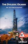 The Dyslexic Oilman: An autobiography: true stories spanning 40 years of my life from 1975 thru 2014 working in the oil industry on 6 continents