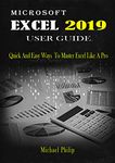 MICROSOFT EXCEL 2019 USER GUIDE: Quick And Easy Ways to Master Excel like a Pro