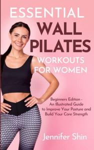 Essential Wall Pilates Workouts For Women: Beginners Edition - An Illustrated Guide to Improve Your Posture and Build Your Core Strength