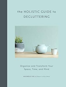 Holistic Guide to Decluttering: Organize and Transform Your Space, Time, and Mind