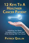 12 Keys to a Healthier Cancer Patient: Unlocking Your Body's Incredible Ability to Heal Itself While Working with Your Doctor