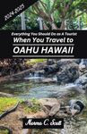 Everything You Should Do as A Tourist When You Travel to Oahu Hawaii 2024 -2025: A Guide to Historic Sites, Itineraries, and Activities for Solo Travelers, Couples, Families, and Groups.