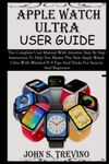 APPLE WATCH ULTRA USER GUIDE: The Complete User Manual With Intuitive Step By Step Instruction To Help You Master The New Apple Watch Ultra With WatchoOS 9 Tips And Tricks For Seniors And Beginners