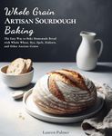 Whole Grain Artisan Sourdough Baking: The Easy Way to Bake Homemade Bread with Whole Wheat, Rye, Spelt, Einkorn, and Other Ancient Grains