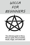 Wicca for Beginners: The ultimate guide to Wicca, Wiccan spells, Wiccan beliefs, rituals, magic, and witchcraft!