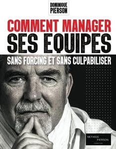 COMMENT MANAGER SES EQUIPES SANS FORCING ET SANS CULPABILISER: L'art de manager par la communication positive