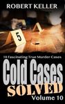 Cold Cases Solved Volume 10: 18 Fascinating True Crime Cold Cases, Finally Solved (Cold Cases: Solved)