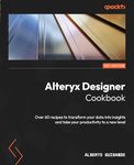 Alteryx Designer Cookbook: Over 60 recipes to transform your data into insights and take your productivity to a new level