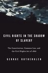 Civil Rights in the Shadow of Slavery: The Constitution, Common Law, and the Civil Rights Act of 1866