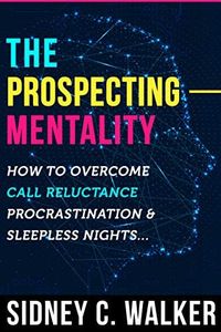 The Prospecting Mentality: How to Overcome Call Reluctance, Procrastination and Sleepless Nights