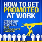 How to Get Promoted at Work: Strategic Guide to Climbing the Corporate Ladder