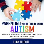 Parenting Your Child with Autism: Practical Strategies to Meet the Challenges and Help Your Family Thrive