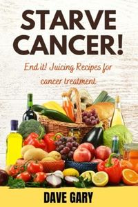 STARVE CANCER !: End it! Juicing Recipes for cancer treatment