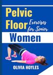 Pelvic Floor Exercises for Senior Women: The Illustrated Guides to Easy Kegel Exercises to Heal Incontinence, Pain, and Prolapse