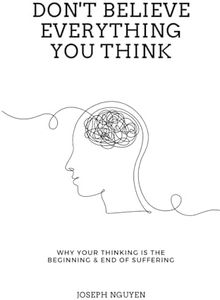 Don't Believe Everything You Think: Why Your Thinking Is The Beginning & End Of Suffering (Beyond Suffering)