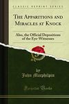 The Apparitions and Miracles at Knock: Also, the Official Depositions of the Eye-Witnesses (Classic Reprint)