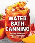 Water Bath Canning: Creative Recipes for Pickles, Salsas, Jams, Jellies, and More