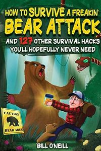 How To Survive A Freakin’ Bear Attack: And 127 Other Survival Hacks You'll Hopefully Never Need