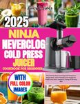 NINJA NEVERCLOG COLD PRESS JUICER COOKBOOK FOR BEGINNERS: The Ultimate Ninja NeverClog Cold Press Juicer Recipe Book | Easy & Healthy Juice Recipes for Weight Loss, Detox, Immunity, Energy & Glowing Skin