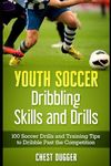 Youth Soccer Dribbling Skills and Drills: 100 Soccer Drills and Training Tips to Dribble Past the Competition