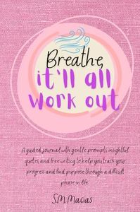 Breathe, It'll All Work Out: A guided journal with gentle prompts, insightful quotes, and free writing to help you track your progress and find purpose through a difficult phase in life.
