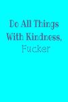 Do All Things With Kindness, Fucker: Blank Composition Notebook to Spread Kindness, Track Generous Pay It Forward Present for Thoughtful Kind Souls Bestie Gag Gift