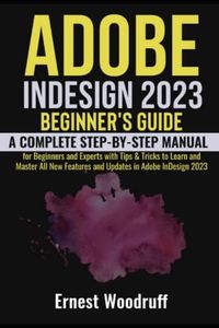 Adobe InDesign 2023 Beginner's Guide: A Complete Step-By-Step Manual for Beginners and Experts with Tips & Tricks to Learn and Master All New Features and Updates in Adobe InDesign 2023