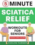 5-Minute Sciatica Relief Workouts for Seniors: Your 4-Week Journey to Alleviate Chronic Pain. Low-Impact Illustrated Exercises for Nerve Health, Freedom of Movement, and Rejuvenated Flexibility