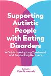 Supporting Autistic People with Eating Disorders: A Guide to Adapting Treatment and Supporting Recovery