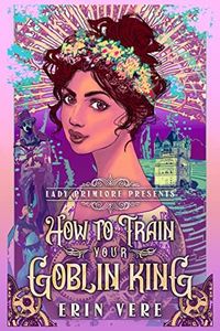 How to Train Your Goblin King: A Gaslamp Fantasy Romance (Lady Primlore Presents Book 1)
