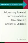 Addressing Parental Accommodation When Treating Anxiety In Children (ABCT Clinical Practice Series)