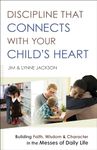 Discipline That Connects With Your Child's Heart: Building Faith, Wisdom, and Character in the Messes of Daily Life