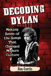 Decoding Dylan: Making Sense of the Songs That Changed Modern Culture